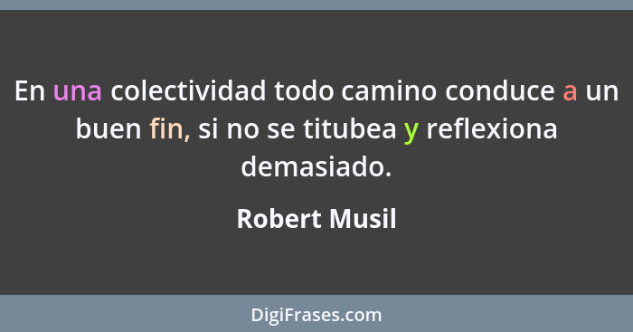 En una colectividad todo camino conduce a un buen fin, si no se titubea y reflexiona demasiado.... - Robert Musil