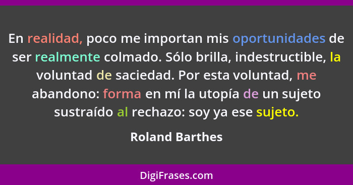 En realidad, poco me importan mis oportunidades de ser realmente colmado. Sólo brilla, indestructible, la voluntad de saciedad. Por e... - Roland Barthes