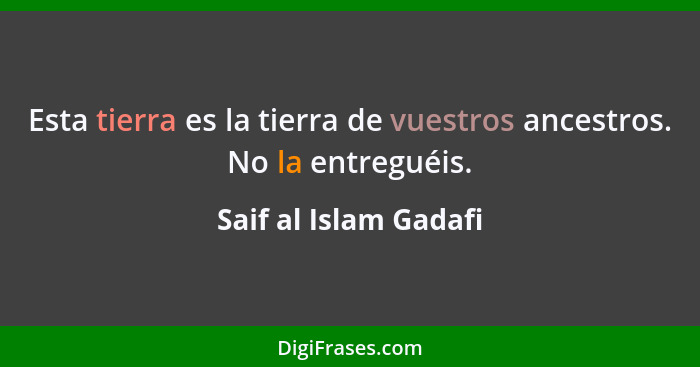 Esta tierra es la tierra de vuestros ancestros. No la entreguéis.... - Saif al Islam Gadafi