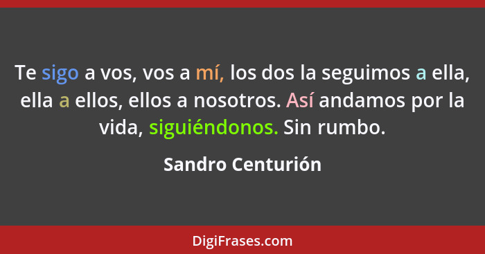 Te sigo a vos, vos a mí, los dos la seguimos a ella, ella a ellos, ellos a nosotros. Así andamos por la vida, siguiéndonos. Sin rum... - Sandro Centurión