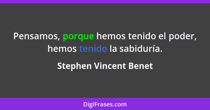 Pensamos, porque hemos tenido el poder, hemos tenido la sabiduría.... - Stephen Vincent Benet