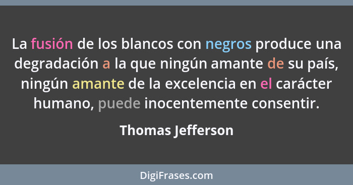 La fusión de los blancos con negros produce una degradación a la que ningún amante de su país, ningún amante de la excelencia en el... - Thomas Jefferson