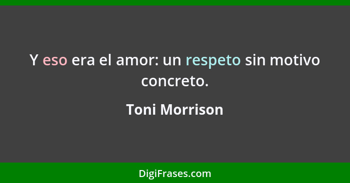 Y eso era el amor: un respeto sin motivo concreto.... - Toni Morrison