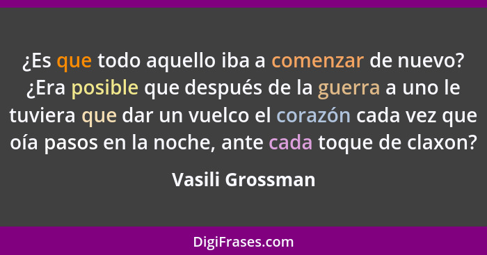 ¿Es que todo aquello iba a comenzar de nuevo? ¿Era posible que después de la guerra a uno le tuviera que dar un vuelco el corazón ca... - Vasili Grossman