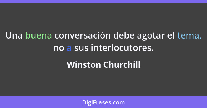 Una buena conversación debe agotar el tema, no a sus interlocutores.... - Winston Churchill