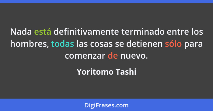 Nada está definitivamente terminado entre los hombres, todas las cosas se detienen sólo para comenzar de nuevo.... - Yoritomo Tashi