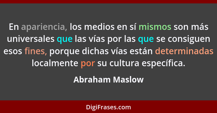 En apariencia, los medios en sí mismos son más universales que las vías por las que se consiguen esos fines, porque dichas vías están... - Abraham Maslow