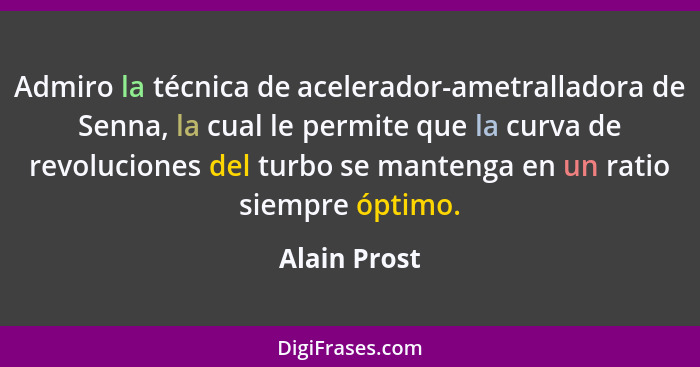 Admiro la técnica de acelerador-ametralladora de Senna, la cual le permite que la curva de revoluciones del turbo se mantenga en un rati... - Alain Prost