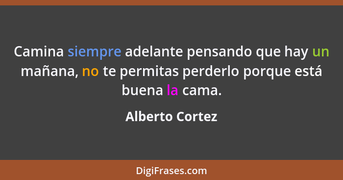 Camina siempre adelante pensando que hay un mañana, no te permitas perderlo porque está buena la cama.... - Alberto Cortez