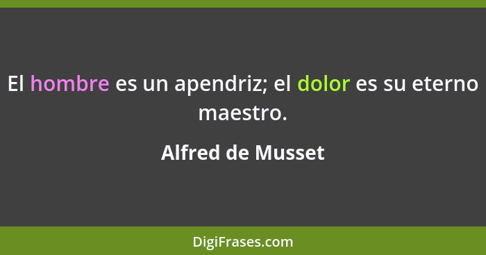 El hombre es un apendriz; el dolor es su eterno maestro.... - Alfred de Musset