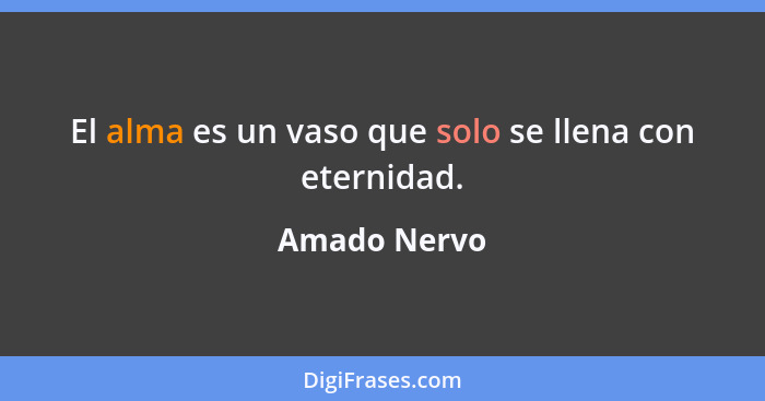 El alma es un vaso que solo se llena con eternidad.... - Amado Nervo