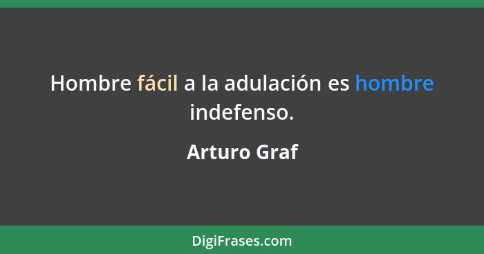 Hombre fácil a la adulación es hombre indefenso.... - Arturo Graf