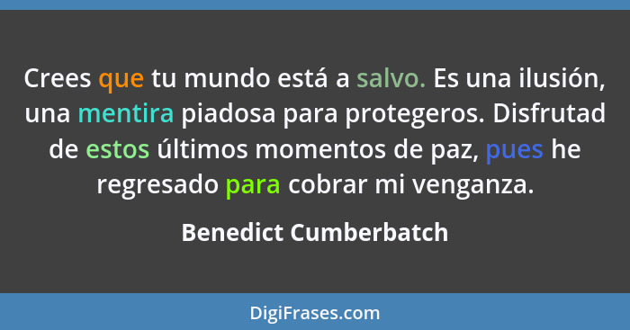 Crees que tu mundo está a salvo. Es una ilusión, una mentira piadosa para protegeros. Disfrutad de estos últimos momentos de pa... - Benedict Cumberbatch