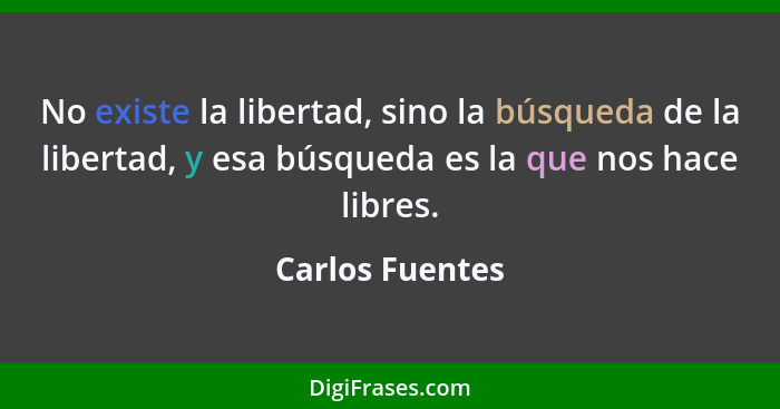 No existe la libertad, sino la búsqueda de la libertad, y esa búsqueda es la que nos hace libres.... - Carlos Fuentes