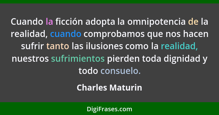 Cuando la ficción adopta la omnipotencia de la realidad, cuando comprobamos que nos hacen sufrir tanto las ilusiones como la realida... - Charles Maturin