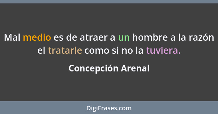 Mal medio es de atraer a un hombre a la razón el tratarle como si no la tuviera.... - Concepción Arenal