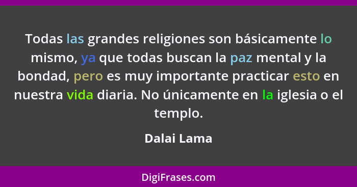Todas las grandes religiones son básicamente lo mismo, ya que todas buscan la paz mental y la bondad, pero es muy importante practicar es... - Dalai Lama