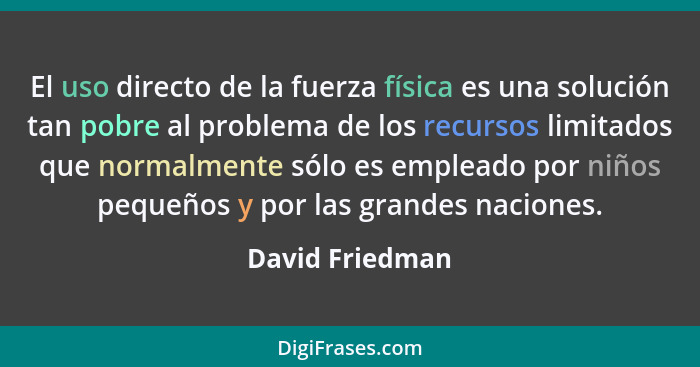 El uso directo de la fuerza física es una solución tan pobre al problema de los recursos limitados que normalmente sólo es empleado p... - David Friedman