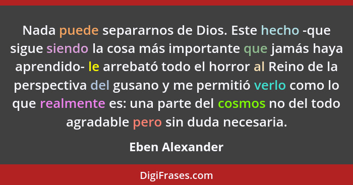 Nada puede separarnos de Dios. Este hecho -que sigue siendo la cosa más importante que jamás haya aprendido- le arrebató todo el horr... - Eben Alexander