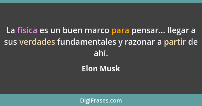 La física es un buen marco para pensar... llegar a sus verdades fundamentales y razonar a partir de ahí.... - Elon Musk