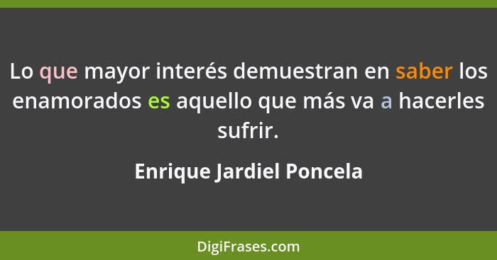 Lo que mayor interés demuestran en saber los enamorados es aquello que más va a hacerles sufrir.... - Enrique Jardiel Poncela