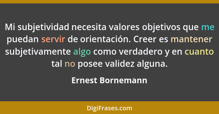 Mi subjetividad necesita valores objetivos que me puedan servir de orientación. Creer es mantener subjetivamente algo como verdader... - Ernest Bornemann