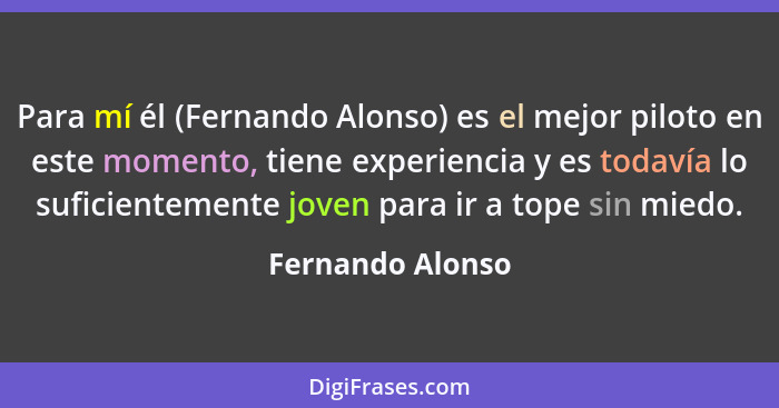 Para mí él (Fernando Alonso) es el mejor piloto en este momento, tiene experiencia y es todavía lo suficientemente joven para ir a t... - Fernando Alonso