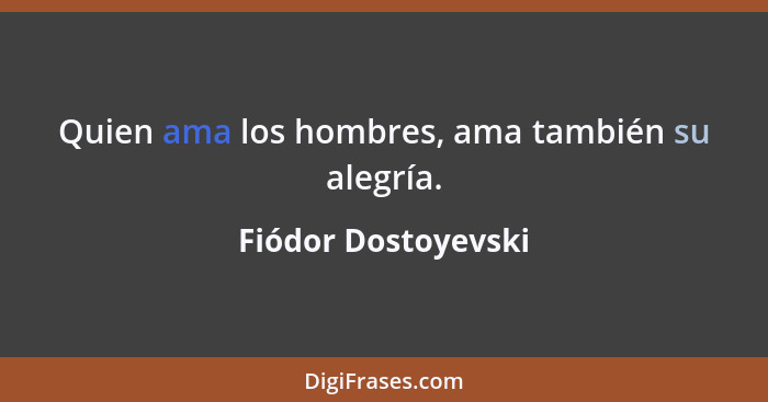 Quien ama los hombres, ama también su alegría.... - Fiódor Dostoyevski