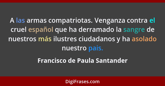 A las armas compatriotas. Venganza contra el cruel español que ha derramado la sangre de nuestros más ilustres ciudadan... - Francisco de Paula Santander