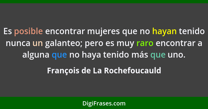 Es posible encontrar mujeres que no hayan tenido nunca un galanteo; pero es muy raro encontrar a alguna que no haya ten... - François de La Rochefoucauld