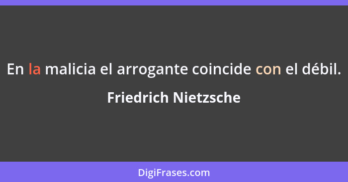 En la malicia el arrogante coincide con el débil.... - Friedrich Nietzsche