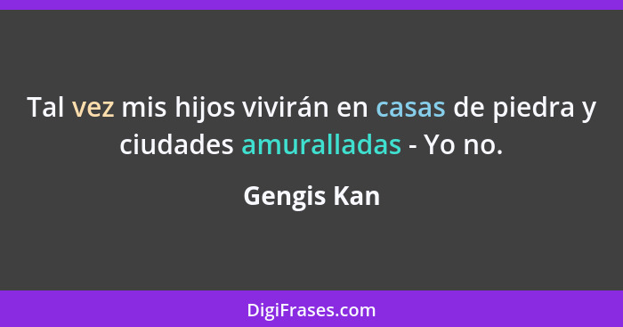 Tal vez mis hijos vivirán en casas de piedra y ciudades amuralladas - Yo no.... - Gengis Kan