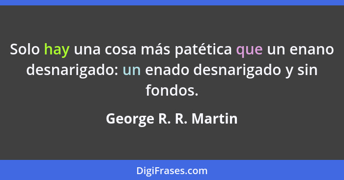 Solo hay una cosa más patética que un enano desnarigado: un enado desnarigado y sin fondos.... - George R. R. Martin