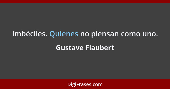 Imbéciles. Quienes no piensan como uno.... - Gustave Flaubert