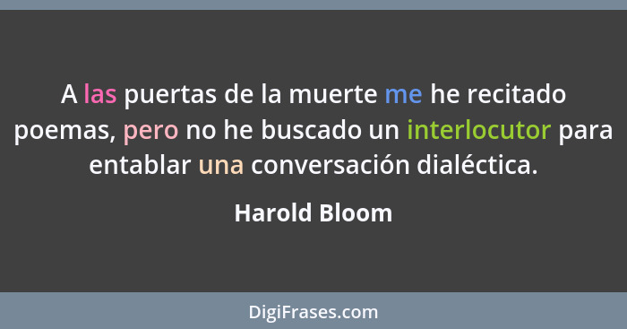 A las puertas de la muerte me he recitado poemas, pero no he buscado un interlocutor para entablar una conversación dialéctica.... - Harold Bloom