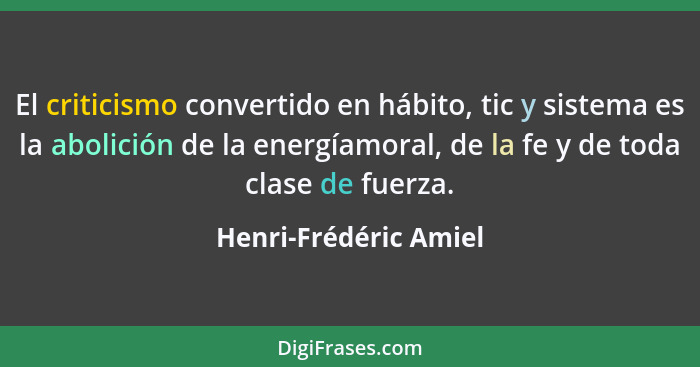 El criticismo convertido en hábito, tic y sistema es la abolición de la energíamoral, de la fe y de toda clase de fuerza.... - Henri-Frédéric Amiel