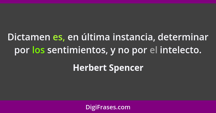 Dictamen es, en última instancia, determinar por los sentimientos, y no por el intelecto.... - Herbert Spencer