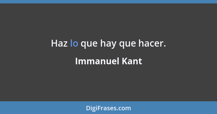 Haz lo que hay que hacer.... - Immanuel Kant
