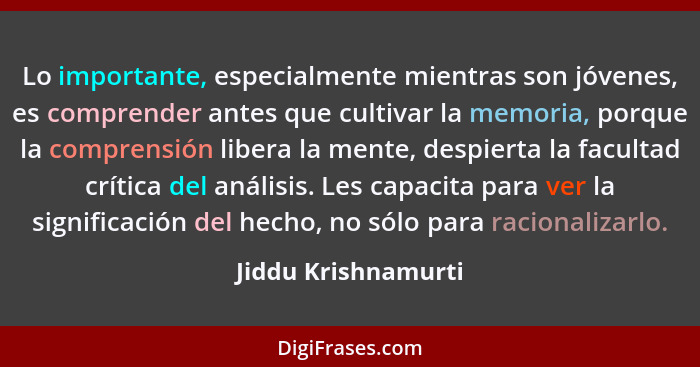 Lo importante, especialmente mientras son jóvenes, es comprender antes que cultivar la memoria, porque la comprensión libera la m... - Jiddu Krishnamurti