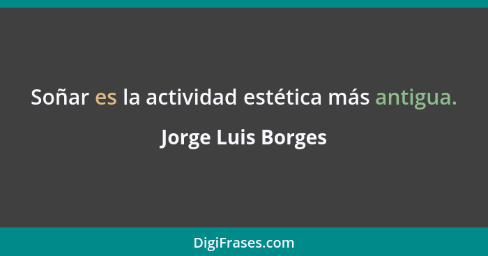 Soñar es la actividad estética más antigua.... - Jorge Luis Borges