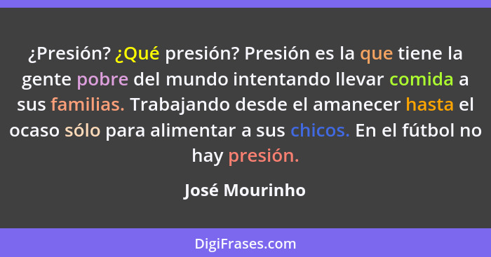 ¿Presión? ¿Qué presión? Presión es la que tiene la gente pobre del mundo intentando llevar comida a sus familias. Trabajando desde el... - José Mourinho