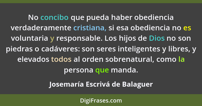 No concibo que pueda haber obediencia verdaderamente cristiana, si esa obediencia no es voluntaria y responsable. Los... - Josemaría Escrivá de Balaguer