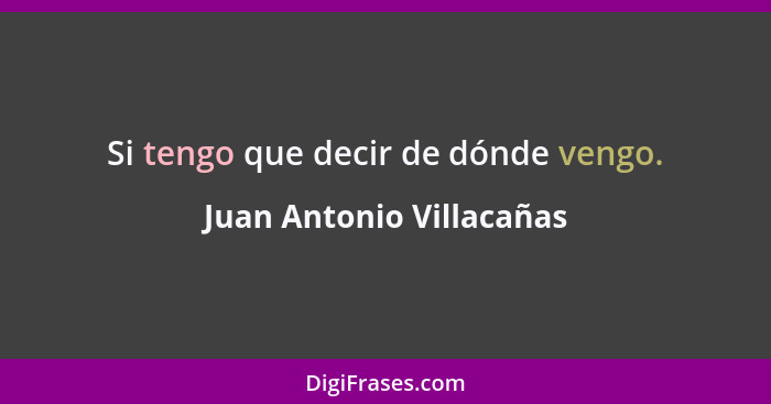 Si tengo que decir de dónde vengo.... - Juan Antonio Villacañas