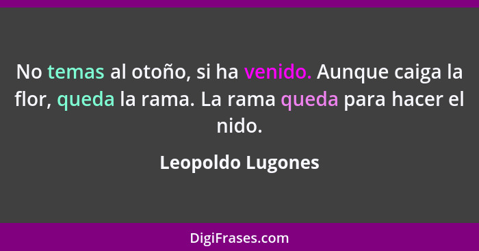 No temas al otoño, si ha venido. Aunque caiga la flor, queda la rama. La rama queda para hacer el nido.... - Leopoldo Lugones