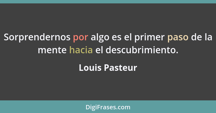 Sorprendernos por algo es el primer paso de la mente hacia el descubrimiento.... - Louis Pasteur