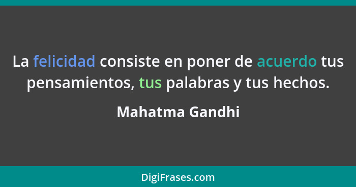 La felicidad consiste en poner de acuerdo tus pensamientos, tus palabras y tus hechos.... - Mahatma Gandhi