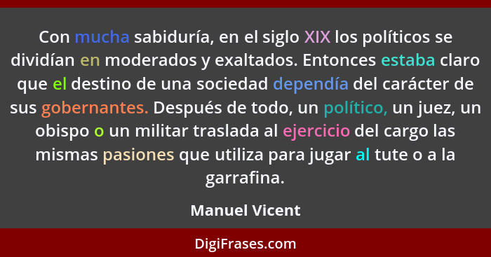 Con mucha sabiduría, en el siglo XIX los políticos se dividían en moderados y exaltados. Entonces estaba claro que el destino de una s... - Manuel Vicent