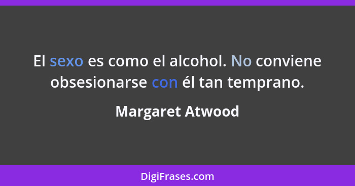 El sexo es como el alcohol. No conviene obsesionarse con él tan temprano.... - Margaret Atwood
