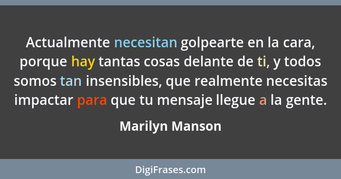 Actualmente necesitan golpearte en la cara, porque hay tantas cosas delante de ti, y todos somos tan insensibles, que realmente neces... - Marilyn Manson