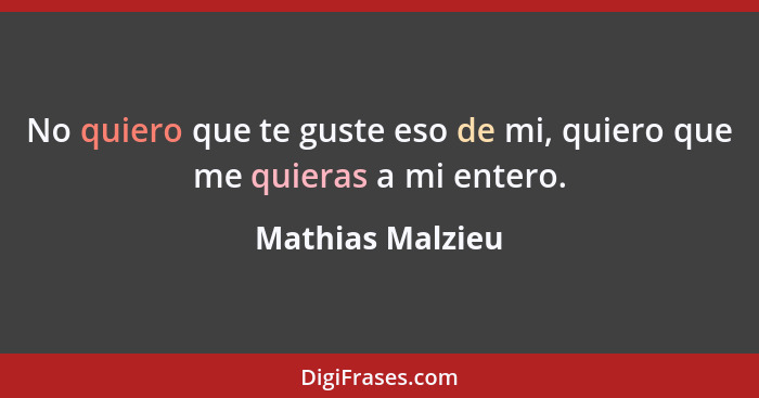 No quiero que te guste eso de mi, quiero que me quieras a mi entero.... - Mathias Malzieu